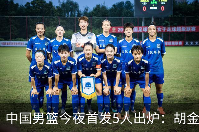 中国男篮今夜首发5人出炉：胡金秋+李弘权+王俊杰+赵继伟+廖三宁