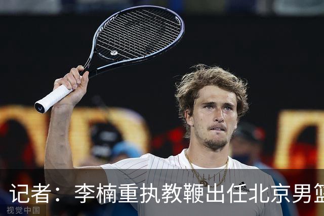 记者：李楠重执教鞭出任北京男篮主帅 率志在夺冠的北京征战CBA