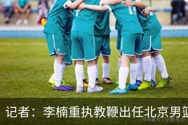 记者：李楠重执教鞭出任北京男篮主帅 率志在夺冠的北京征战CBA