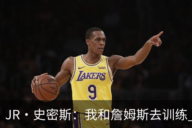 JR·史密斯：我和詹姆斯去训练 当天他独自加练三次都不告诉我